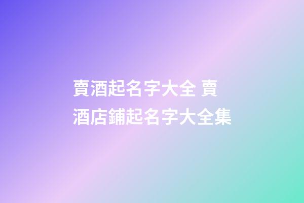 賣酒起名字大全 賣酒店鋪起名字大全集